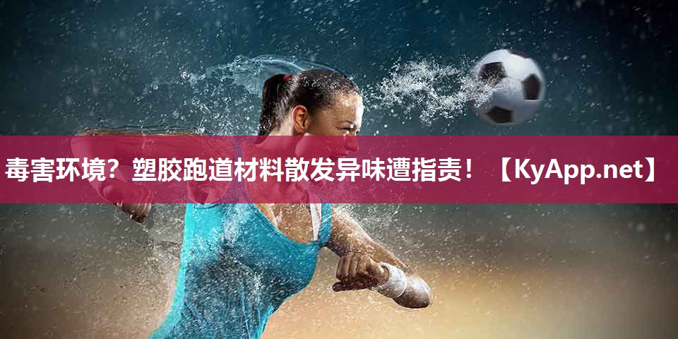 毒害环境？塑胶跑道材料散发异味遭指责！