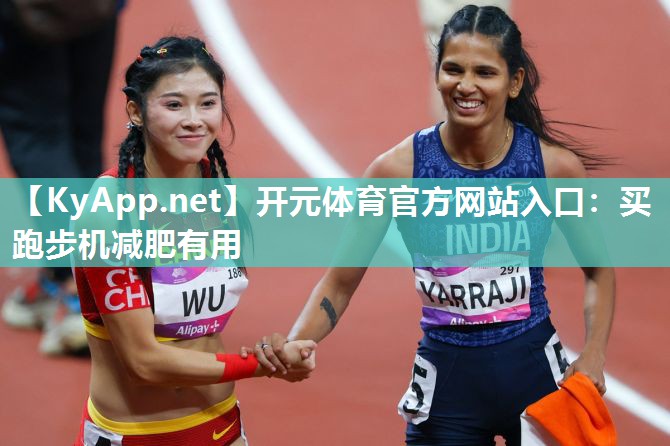 开元体育官方网站入口：买跑步机减肥有用