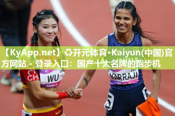 ♻开元体育·Kaiyun(中国)官方网站 - 登录入口：国产十大名牌的跑步机