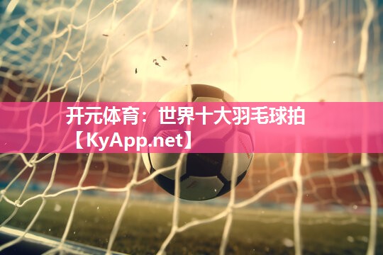 开元体育：世界十大羽毛球拍