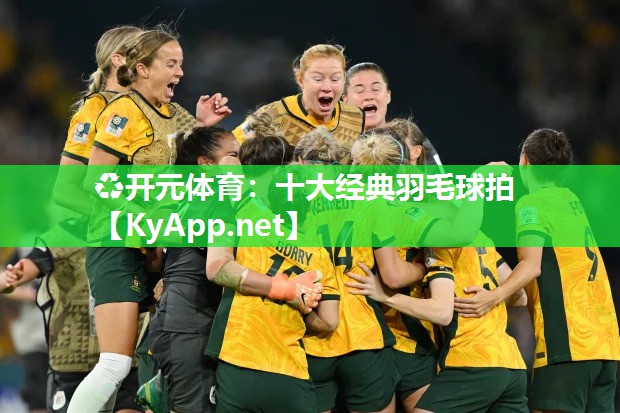 ♻开元体育：十大经典羽毛球拍
