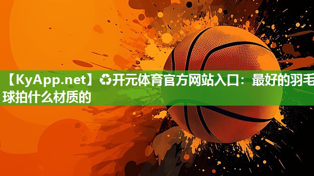 ♻开元体育官方网站入口：最好的羽毛球拍什么材质的