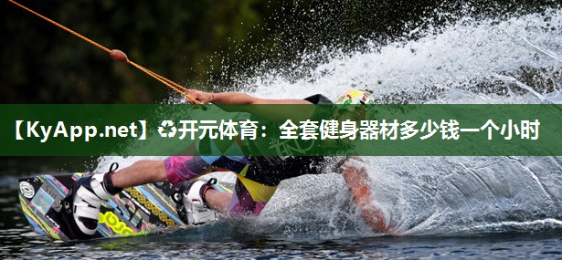 ♻开元体育：全套健身器材多少钱一个小时