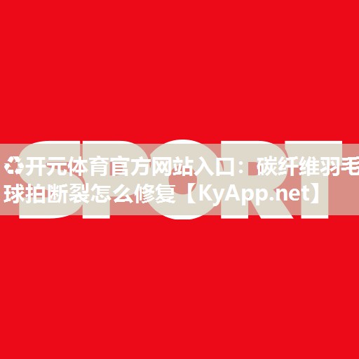 ♻开元体育官方网站入口：碳纤维羽毛球拍断裂怎么修复