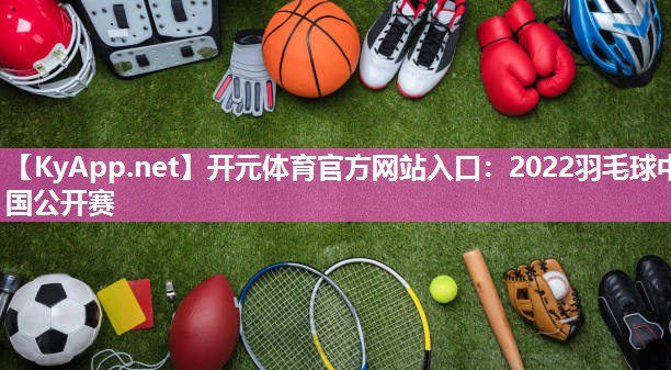开元体育官方网站入口：2022羽毛球中国公开赛