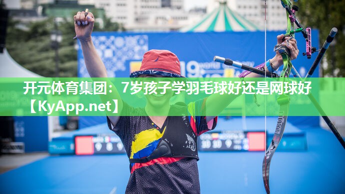 开元体育集团：7岁孩子学羽毛球好还是网球好