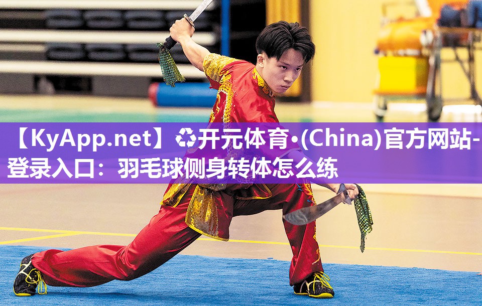 ♻开元体育·(China)官方网站-登录入口：羽毛球侧身转体怎么练