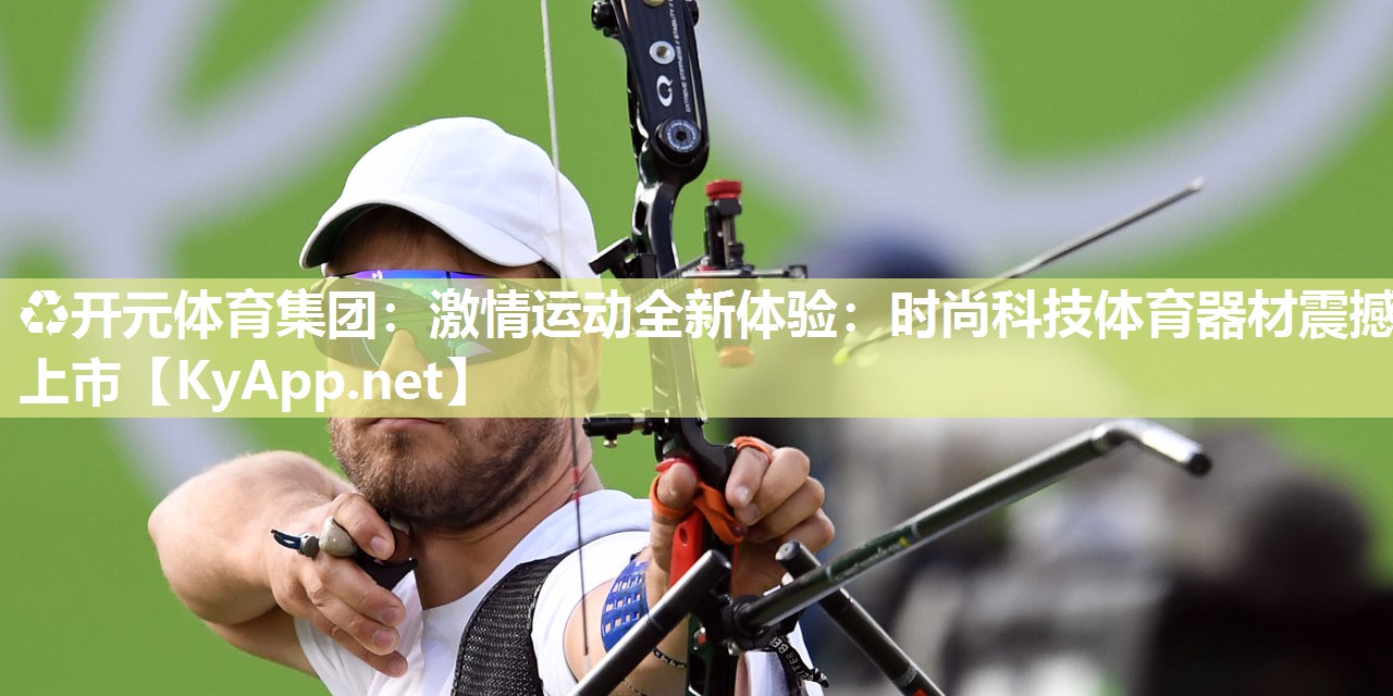 ♻开元体育集团：激情运动全新体验：时尚科技体育器材震撼上市