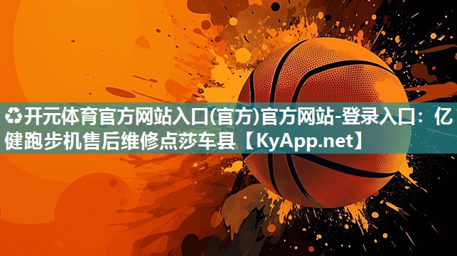 ♻开元体育官方网站入口(官方)官方网站-登录入口：亿健跑步机售后维修点莎车县