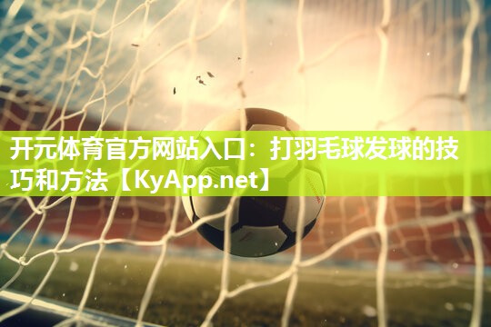 开元体育官方网站入口：打羽毛球发球的技巧和方法