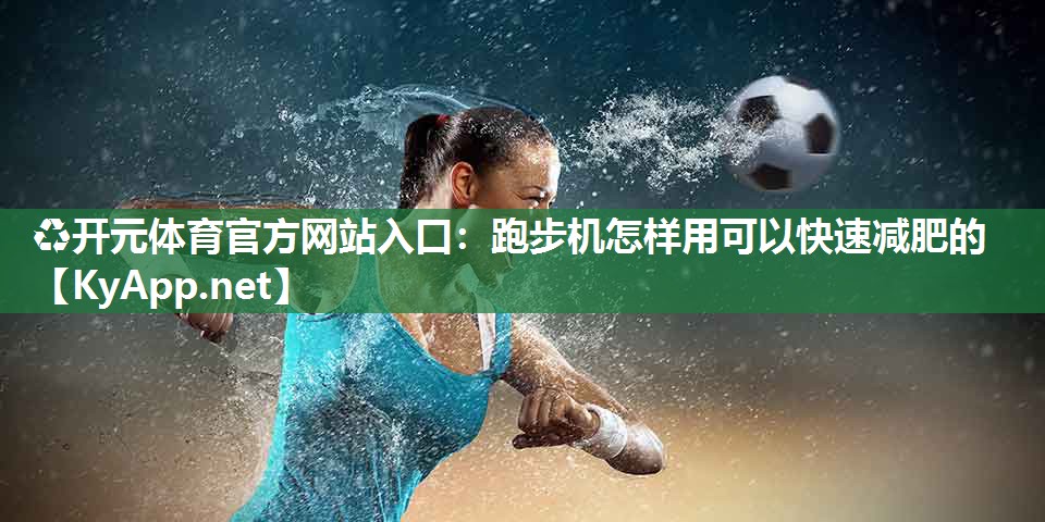 ♻开元体育官方网站入口：跑步机怎样用可以快速减肥的
