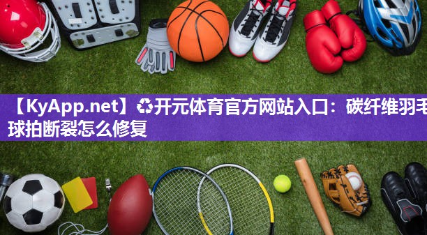碳纤维羽毛球拍断裂怎么修复