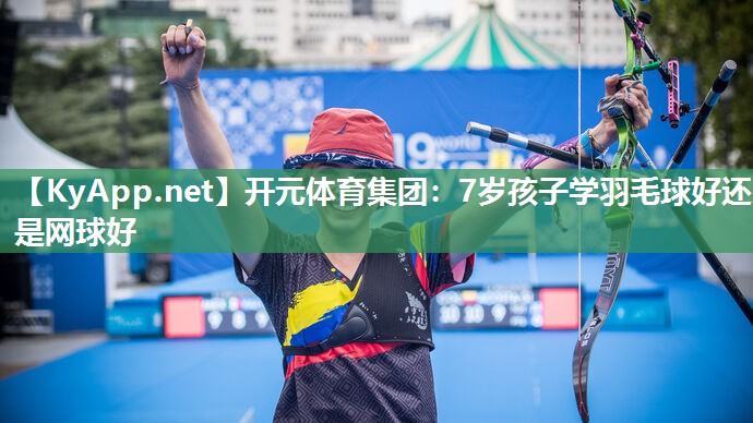 7岁孩子学羽毛球好还是网球好