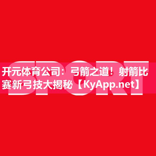 弓箭之道！射箭比赛新弓技大揭秘